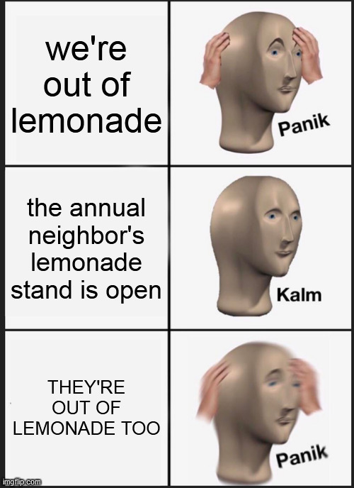 Image Title | we're out of lemonade; the annual neighbor's lemonade stand is open; THEY'RE OUT OF LEMONADE TOO | image tagged in memes,panik kalm panik,funny not funny | made w/ Imgflip meme maker