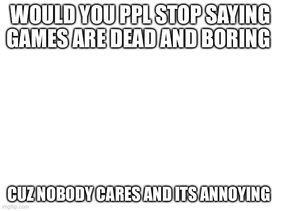 THIS FOR ALL PPL THAT CRITICIZE GAMES THAT LOOSE 1 PLAYER | WOULD YOU PPL STOP SAYING GAMES ARE DEAD AND BORING; CUZ NOBODY CARES AND ITS ANNOYING | image tagged in blank white template | made w/ Imgflip meme maker