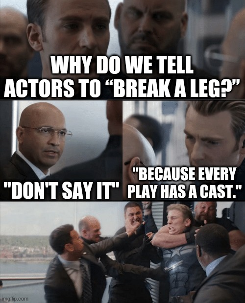Captain America Elevator Fight | WHY DO WE TELL ACTORS TO “BREAK A LEG?”; "DON'T SAY IT"; "BECAUSE EVERY PLAY HAS A CAST." | image tagged in captain america elevator fight,funny,memes,funny memes | made w/ Imgflip meme maker