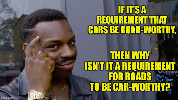 Cars / Roads | IF IT’S A REQUIREMENT THAT CARS BE ROAD-WORTHY, THEN WHY ISN’T IT A REQUIREMENT FOR ROADS TO BE CAR-WORTHY? | image tagged in memes,roll safe think about it | made w/ Imgflip meme maker