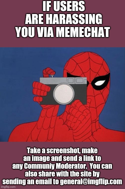 Spiderman Camera | IF USERS ARE HARASSING YOU VIA MEMECHAT; Take a screenshot, make an image and send a link to any Communiy Moderator.  You can also share with the site by sending an email to general@imgflip.com | image tagged in memes,spiderman camera,spiderman | made w/ Imgflip meme maker