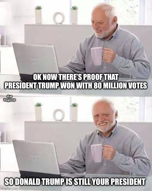 Hide the Pain Harold | OK NOW THERE’S PROOF THAT PRESIDENT TRUMP WON WITH 80 MILLION VOTES; Get Rogered; SO DONALD TRUMP IS STILL YOUR PRESIDENT | image tagged in memes,hide the pain harold | made w/ Imgflip meme maker