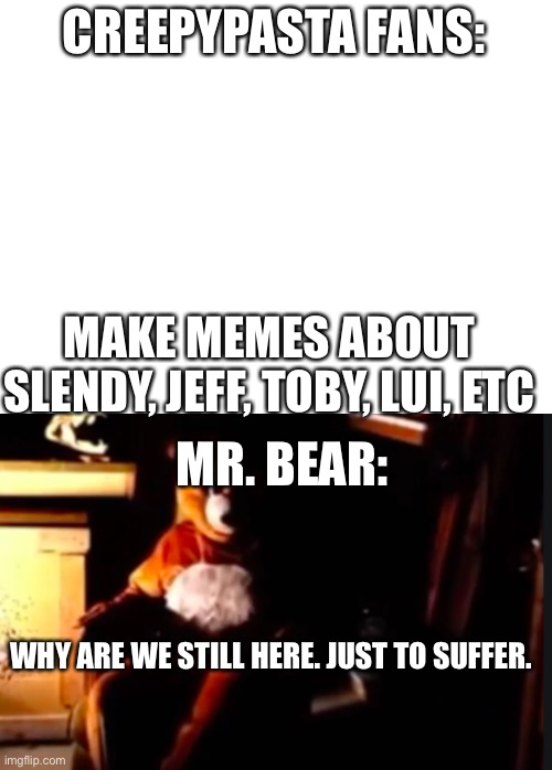 *Liu | CREEPYPASTA FANS:; MAKE MEMES ABOUT SLENDY, JEFF, TOBY, LUI, ETC; MR. BEAR:; WHY ARE WE STILL HERE. JUST TO SUFFER. | image tagged in blank white template | made w/ Imgflip meme maker