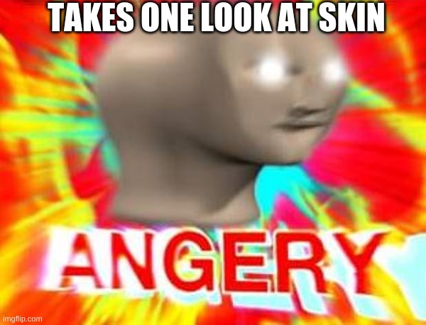 Surreal Angery | TAKES ONE LOOK AT SKIN | image tagged in surreal angery | made w/ Imgflip meme maker