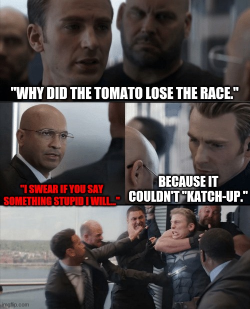... | "WHY DID THE TOMATO LOSE THE RACE."; BECAUSE IT COULDN'T "KATCH-UP."; "I SWEAR IF YOU SAY SOMETHING STUPID I WILL..." | image tagged in captain america elevator fight | made w/ Imgflip meme maker