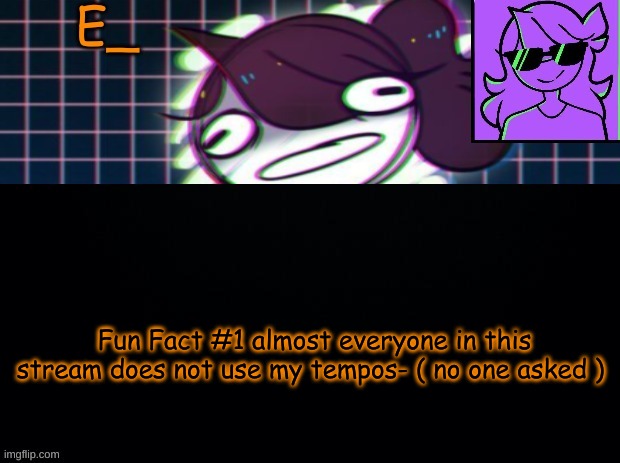and thats a fact. | Fun Fact #1 almost everyone in this stream does not use my tempos- ( no one asked ) | image tagged in e_ tempo | made w/ Imgflip meme maker