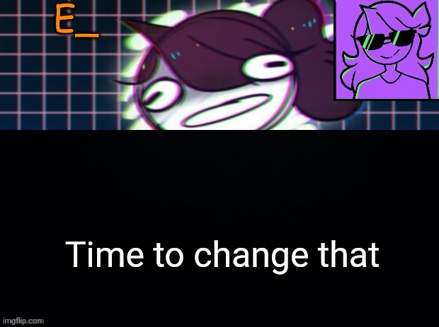 E_ tempo | Time to change that | image tagged in e_ tempo | made w/ Imgflip meme maker