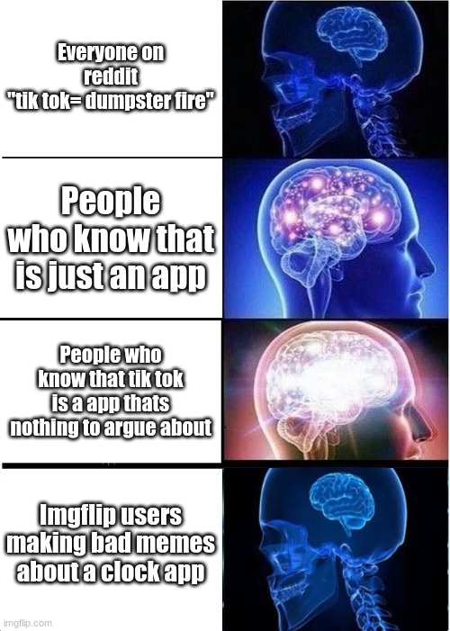 People bout to be mad | Everyone on reddit
"tik tok= dumpster fire"; People who know that is just an app; People who know that tik tok is a app thats nothing to argue about; Imgflip users making bad memes about a clock app | image tagged in memes,expanding brain | made w/ Imgflip meme maker