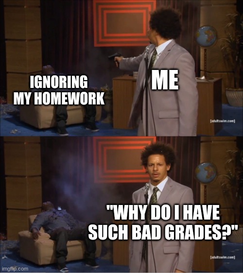 my current prediciment | ME; IGNORING MY HOMEWORK; "WHY DO I HAVE SUCH BAD GRADES?" | image tagged in memes,who killed hannibal,school | made w/ Imgflip meme maker