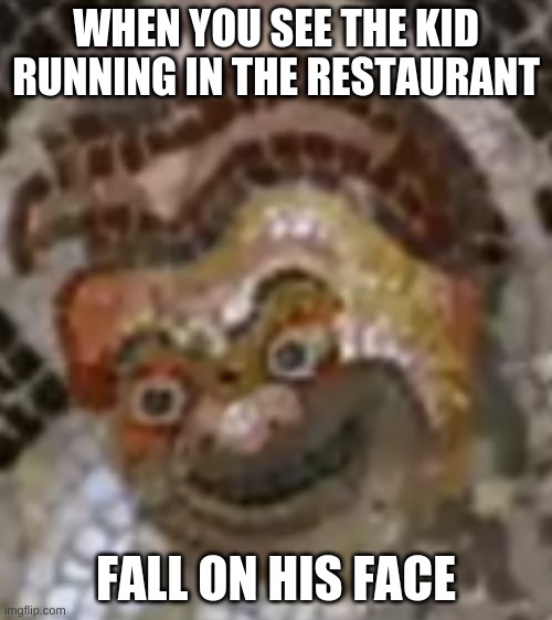 eureka | WHEN YOU SEE THE KID RUNNING IN THE RESTAURANT; FALL ON HIS FACE | image tagged in eureka | made w/ Imgflip meme maker