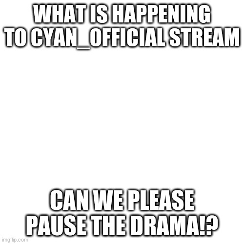 Please | WHAT IS HAPPENING TO CYAN_OFFICIAL STREAM; CAN WE PLEASE PAUSE THE DRAMA!? | image tagged in memes,blank transparent square | made w/ Imgflip meme maker