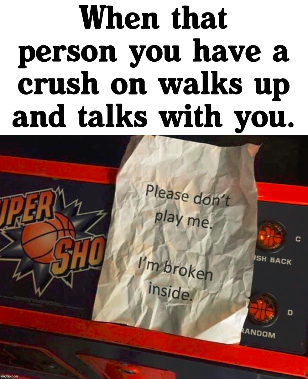 Be nice to one another. |  When that person you have a crush on walks up and talks with you. | image tagged in broken,crush,i don't want to play with you anymore | made w/ Imgflip meme maker