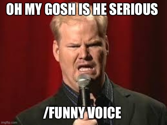 He’s doing that weird thing again... | OH MY GOSH IS HE SERIOUS; /FUNNY VOICE | image tagged in jim gaffigan | made w/ Imgflip meme maker