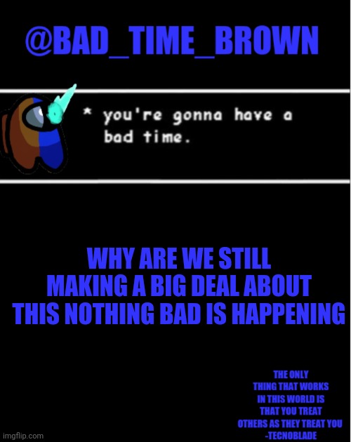 I honestly I'm confused | WHY ARE WE STILL MAKING A BIG DEAL ABOUT THIS NOTHING BAD IS HAPPENING | image tagged in bad time brown announcement | made w/ Imgflip meme maker