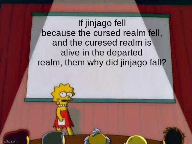 Lisa Simpson's Presentation |  If jinjago fell because the cursed realm fell, and the curesed realm is alive in the departed realm, them why did jinjago fall? | image tagged in lisa simpson's presentation | made w/ Imgflip meme maker