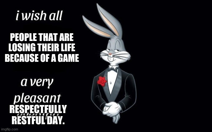 I wish all the X a very pleasant evening | PEOPLE THAT ARE LOSING THEIR LIFE BECAUSE OF A GAME; RESPECTFULLY RESTFUL DAY. | image tagged in i wish all the x a very pleasant evening | made w/ Imgflip meme maker