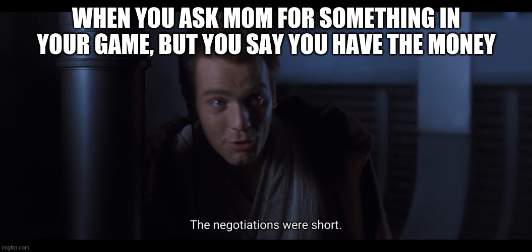 when you have the money for it. | WHEN YOU ASK MOM FOR SOMETHING IN YOUR GAME, BUT YOU SAY YOU HAVE THE MONEY | image tagged in the negotiations were short,gaming,money | made w/ Imgflip meme maker