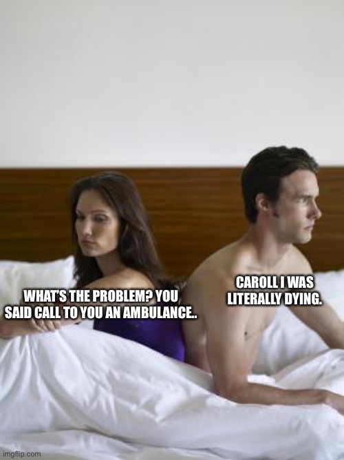 Call Me an Ambulance | CAROLL I WAS LITERALLY DYING. WHAT’S THE PROBLEM? YOU SAID CALL TO YOU AN AMBULANCE.. | image tagged in 2 people in bed backs turned | made w/ Imgflip meme maker