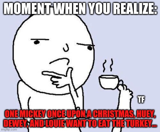 thinking meme | MOMENT WHEN YOU REALIZE:; ONE MICKEY ONCE UPON A CHRISTMAS, HUEY, DEWEY, AND LOUIE WANT TO EAT THE TURKEY... TF | image tagged in thinking meme | made w/ Imgflip meme maker