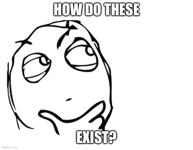 hmmm | HOW DO THESE EXIST? | image tagged in hmmm | made w/ Imgflip meme maker