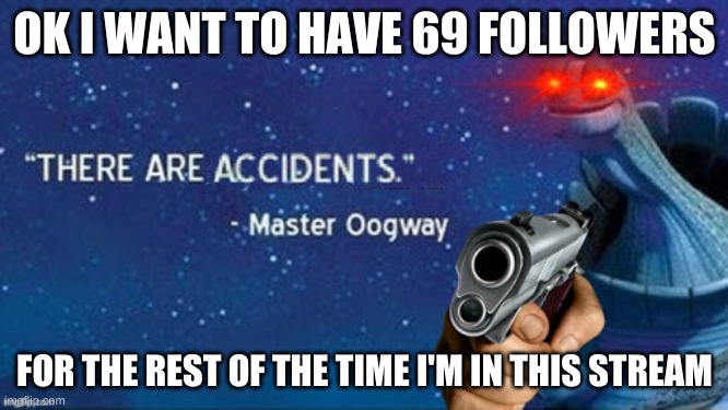 There are accidents | OK I WANT TO HAVE 69 FOLLOWERS; FOR THE REST OF THE TIME I'M IN THIS STREAM | image tagged in there are accidents | made w/ Imgflip meme maker