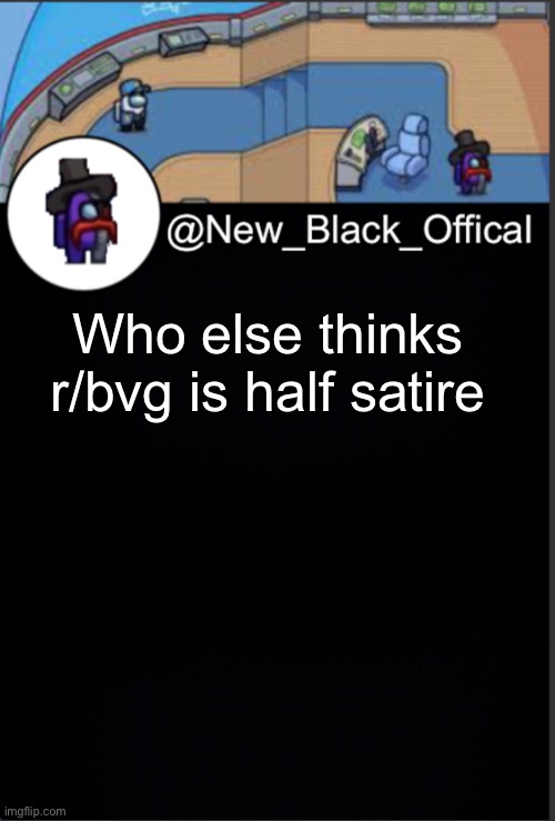 My template | Who else thinks r/bvg is half satire | image tagged in my template | made w/ Imgflip meme maker