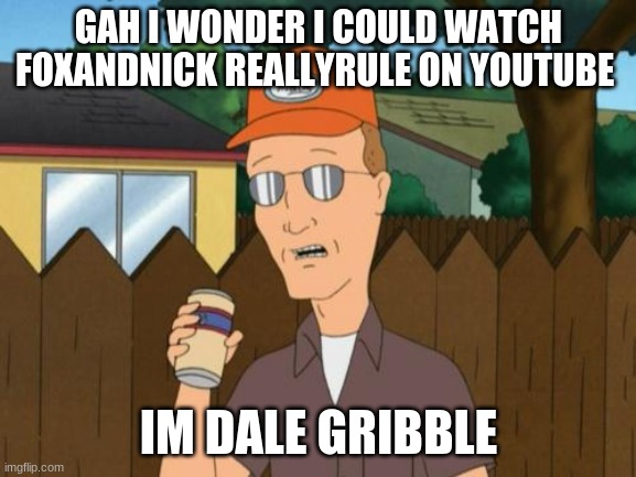 FoxAndNick ReallyRule Meme | GAH I WONDER I COULD WATCH FOXANDNICK REALLYRULE ON YOUTUBE; IM DALE GRIBBLE | image tagged in dale king of the hill,fox and nick really rule | made w/ Imgflip meme maker