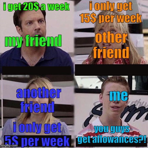 sorry for to much text | i only get 15$ per week; i get 20$ a week; my friend; other friend; me; another friend; you guys get allowances?! i only get 5$ per week | image tagged in you guys are getting paid template | made w/ Imgflip meme maker