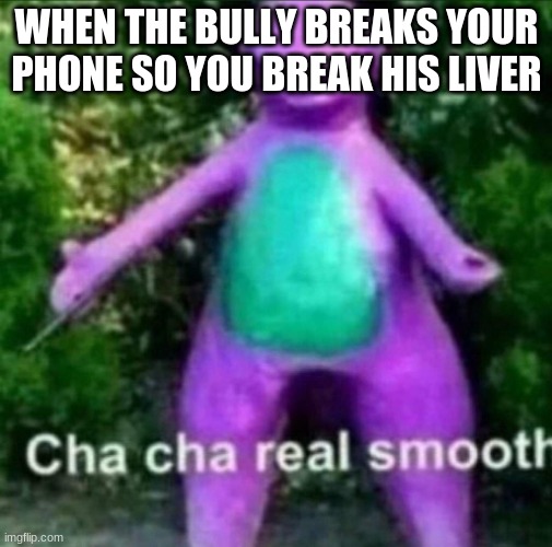 Cha Cha real smooth | WHEN THE BULLY BREAKS YOUR PHONE SO YOU BREAK HIS LIVER | image tagged in cha cha real smooth,bully,memes | made w/ Imgflip meme maker