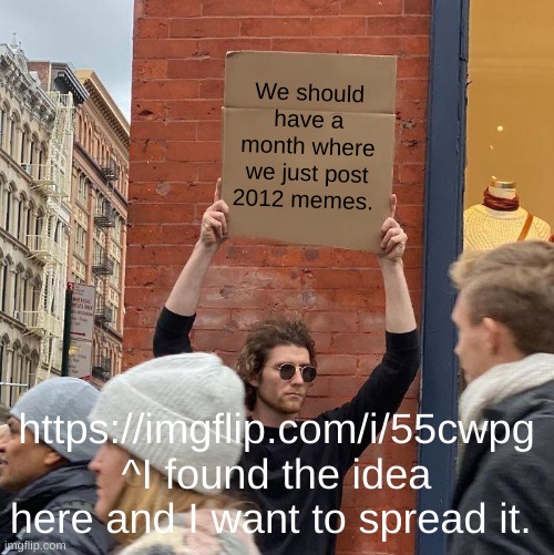 Not my idea, but I want this idea to spread | We should have a month where we just post 2012 memes. https://imgflip.com/i/55cwpg ^I found the idea here and I want to spread it. | image tagged in memes,guy holding cardboard sign | made w/ Imgflip meme maker