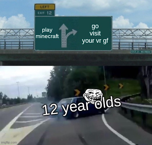 Left Exit 12 Off Ramp | play minecraft; go visit your vr gf; 12 year olds | image tagged in memes,left exit 12 off ramp | made w/ Imgflip meme maker