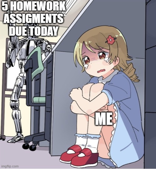 Anime Girl Hiding from Terminator | 5 HOMEWORK ASSIGMENTS DUE TODAY; ME | image tagged in anime girl hiding from terminator,my life,funny | made w/ Imgflip meme maker
