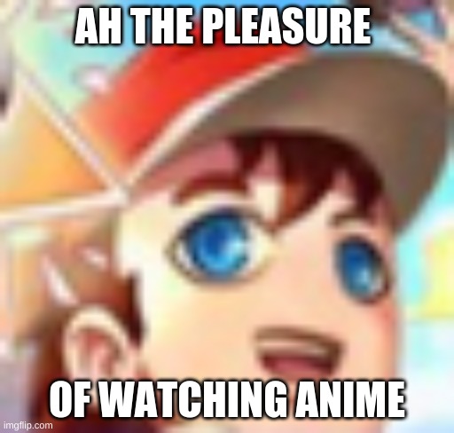 ah the pleasure of things | AH THE PLEASURE; OF WATCHING ANIME | image tagged in ah the pleasure of things | made w/ Imgflip meme maker