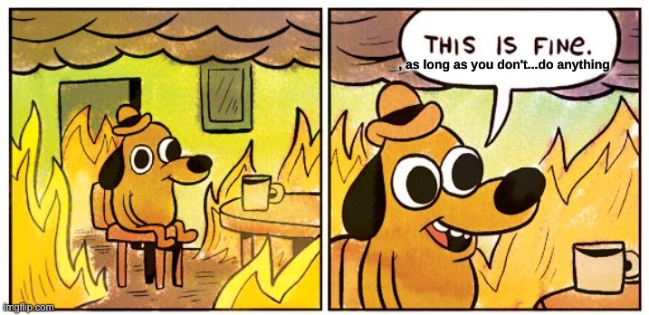This Is Fine Meme | , as long as you don't...do anything | image tagged in memes,this is fine | made w/ Imgflip meme maker
