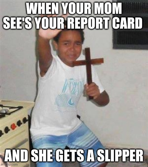 Scared Kid | WHEN YOUR MOM SEE'S YOUR REPORT CARD; AND SHE GETS A SLIPPER | image tagged in scared kid | made w/ Imgflip meme maker