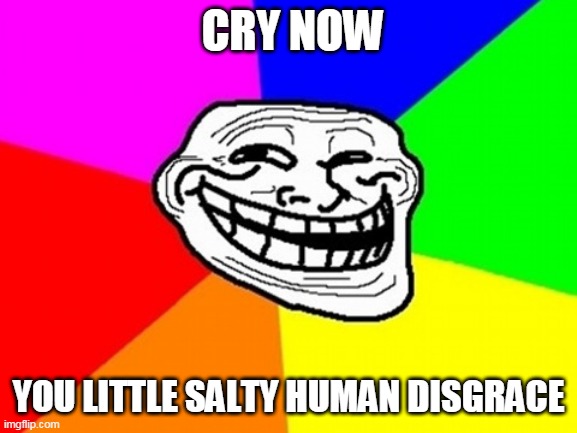 Troll Face Colored Meme | CRY NOW YOU LITTLE SALTY HUMAN DISGRACE | image tagged in memes,troll face colored | made w/ Imgflip meme maker