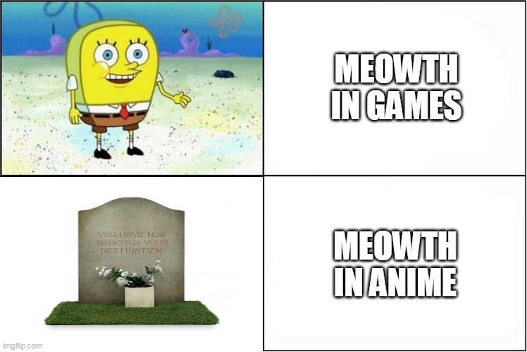 dead meowth | MEOWTH IN GAMES; MEOWTH IN ANIME | image tagged in weak vs strong spongebob,pokemon,pokemon memes,team rocket,nintendo,nintendo switch | made w/ Imgflip meme maker