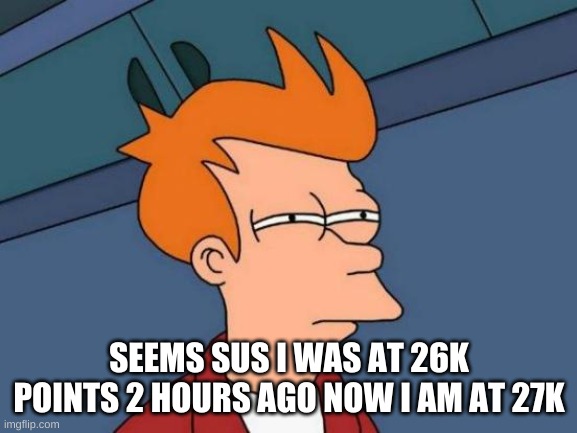 Futurama Fry | SEEMS SUS I WAS AT 26K POINTS 2 HOURS AGO NOW I AM AT 27K | image tagged in memes,futurama fry | made w/ Imgflip meme maker