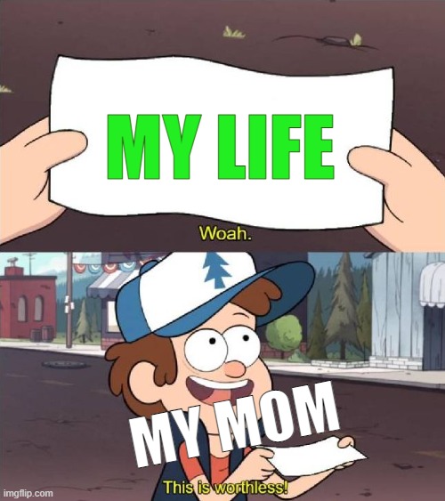 TRU | MY LIFE; MY MOM | image tagged in dipper worthless,truth | made w/ Imgflip meme maker