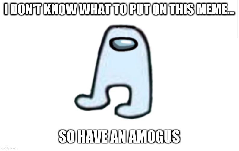 AMOGUS | I DON'T KNOW WHAT TO PUT ON THIS MEME... SO HAVE AN AMOGUS | image tagged in amogus,blank meme template,dumb | made w/ Imgflip meme maker