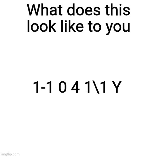 Tell me in Comments | What does this look like to you; 1-1 0 4 1\1 Y | image tagged in memes,blank transparent square | made w/ Imgflip meme maker