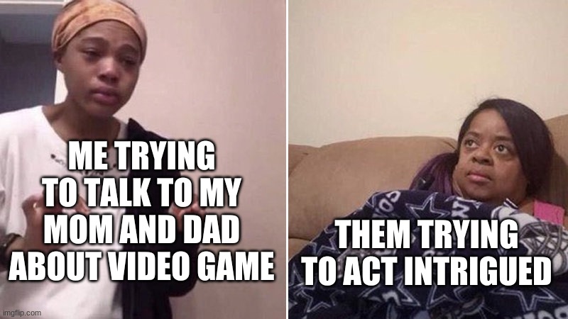 eh it do be true though | ME TRYING TO TALK TO MY MOM AND DAD ABOUT VIDEO GAME; THEM TRYING TO ACT INTRIGUED | image tagged in me explaining to my mom | made w/ Imgflip meme maker