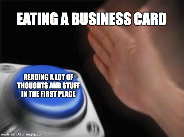 Blank Nut Button | EATING A BUSINESS CARD; READING A LOT OF THOUGHTS AND STUFF IN THE FIRST PLACE | image tagged in memes,blank nut button | made w/ Imgflip meme maker
