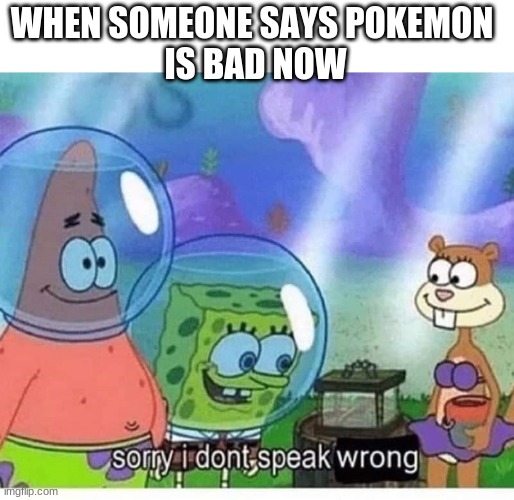 sorry i dont speak wrong | WHEN SOMEONE SAYS POKEMON 
IS BAD NOW | image tagged in sorry i dont speak wrong | made w/ Imgflip meme maker