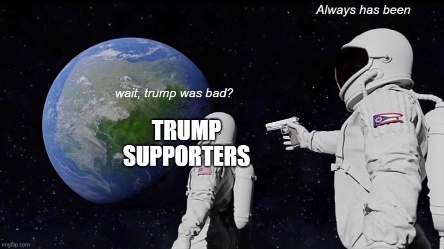 yes i know its over | Always has been; wait, trump was bad? TRUMP SUPPORTERS | image tagged in memes,always has been | made w/ Imgflip meme maker