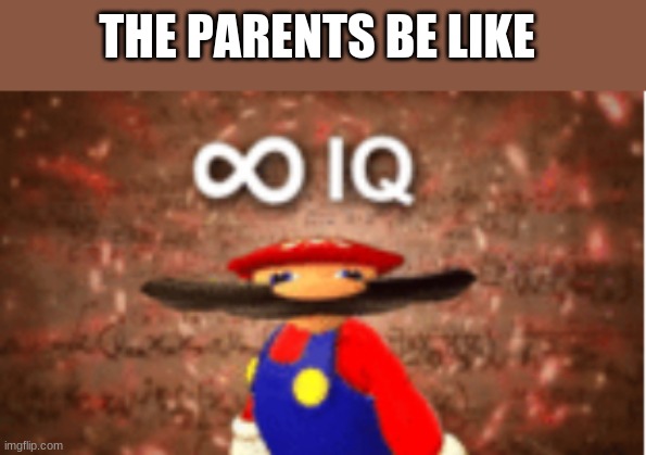 Infinite IQ | THE PARENTS BE LIKE | image tagged in infinite iq | made w/ Imgflip meme maker