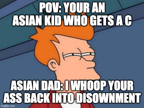 Futurama Fry Meme |  POV: YOUR AN ASIAN KID WHO GETS A C; ASIAN DAD: I WHOOP YOUR ASS BACK INTO DISOWNMENT | image tagged in memes,futurama fry | made w/ Imgflip meme maker