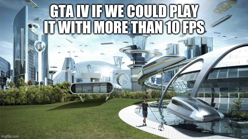 The world if | GTA IV IF WE COULD PLAY IT WITH MORE THAN 10 FPS | image tagged in the world if | made w/ Imgflip meme maker