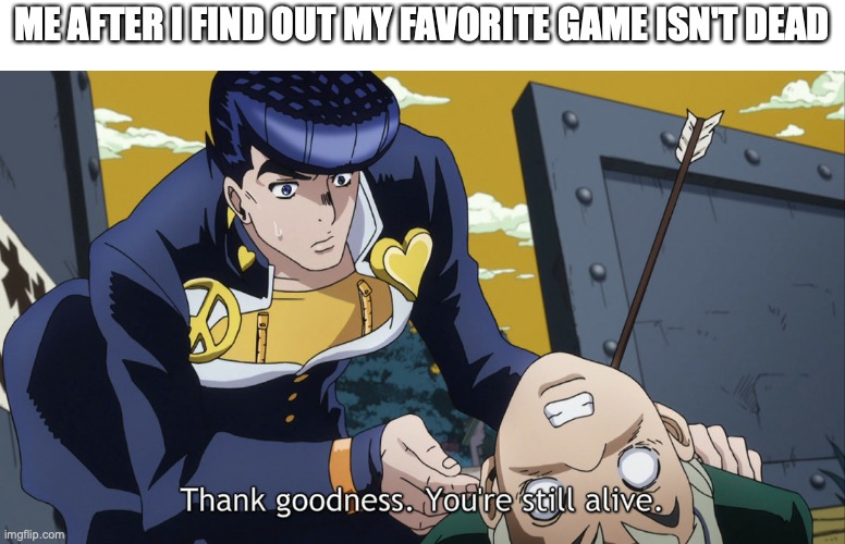 when you find out your favorite game is not dead yet | ME AFTER I FIND OUT MY FAVORITE GAME ISN'T DEAD | image tagged in josuke thank goodness you're still alive,memes,jojo's bizarre adventure | made w/ Imgflip meme maker