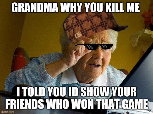 Grandma Finds The Internet Meme | GRANDMA WHY YOU KILL ME; I TOLD YOU ID SHOW YOUR FRIENDS WHO WON THAT GAME | image tagged in memes,grandma finds the internet | made w/ Imgflip meme maker